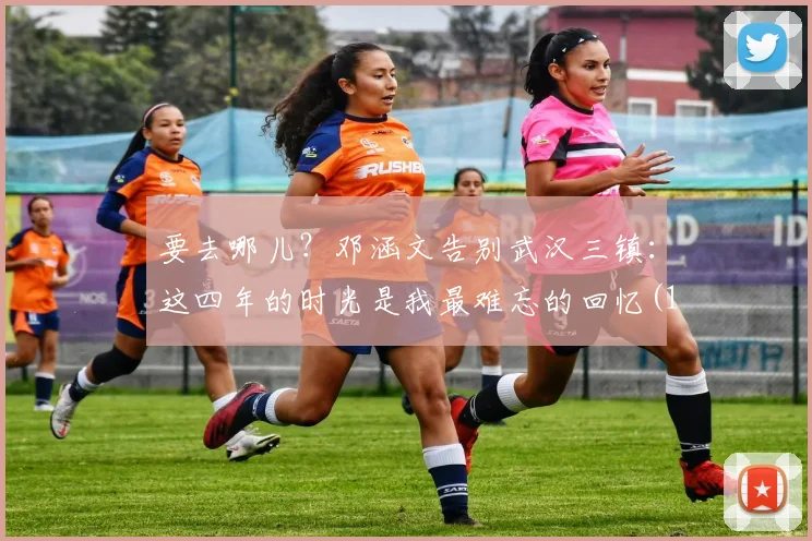 要去哪儿？邓涵文告别武汉三镇：这四年的时光是我最难忘的回忆(1)