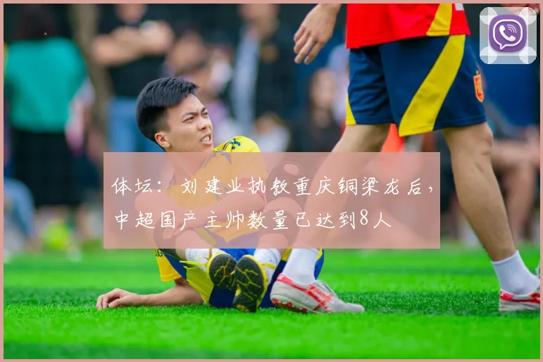 体坛：刘建业执教重庆铜梁龙后，中超国产主帅数量已达到8人