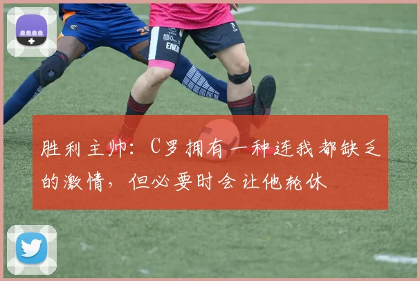 胜利主帅：C罗拥有一种连我都缺乏的激情，但必要时会让他轮休