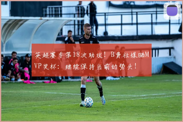 英超赛季第18次助攻！B费社媒晒MVP奖杯：继续保持当前的势头！