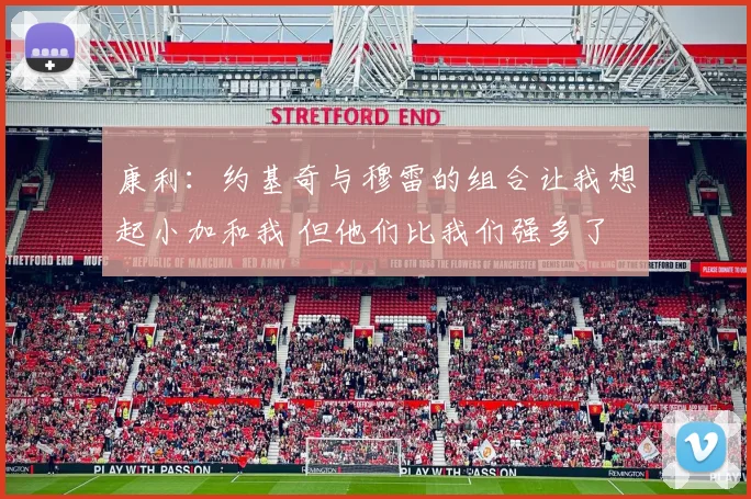 康利：约基奇与穆雷的组合让我想起小加和我 但他们比我们强多了