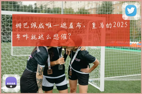 姆巴佩成唯一遮羞布，皇马的2025年咋就这么悲催？