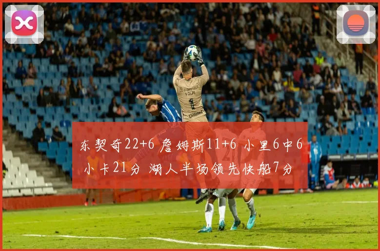 东契奇22+6 詹姆斯11+6 小里6中6 小卡21分 湖人半场领先快船7分