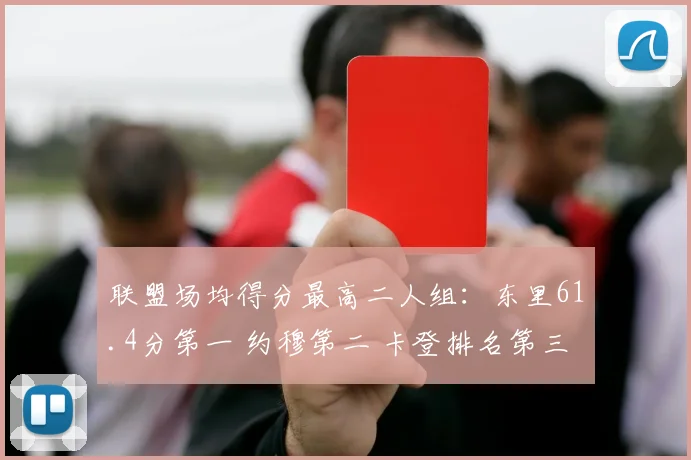 联盟场均得分最高二人组：东里61.4分第一 约穆第二 卡登排名第三