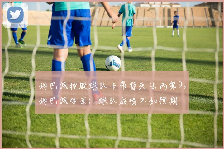 姆巴佩控股球队卡昂暂列法丙第9，姆巴佩母亲：球队成绩不如预期
