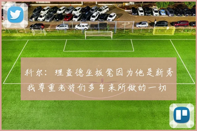 科尔：理查德坐板凳因为他是新秀 我尊重老将们多年来所做的一切