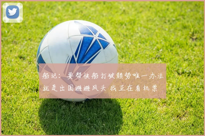 船记：要帮快船打破颓势唯一办法就是出国避避风头 我正在看机票