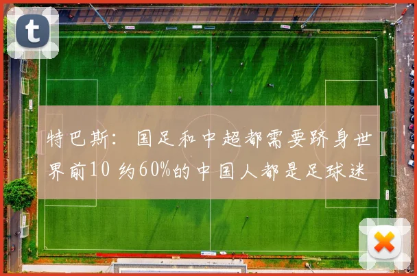 特巴斯：国足和中超都需要跻身世界前10 约60%的中国人都是足球迷