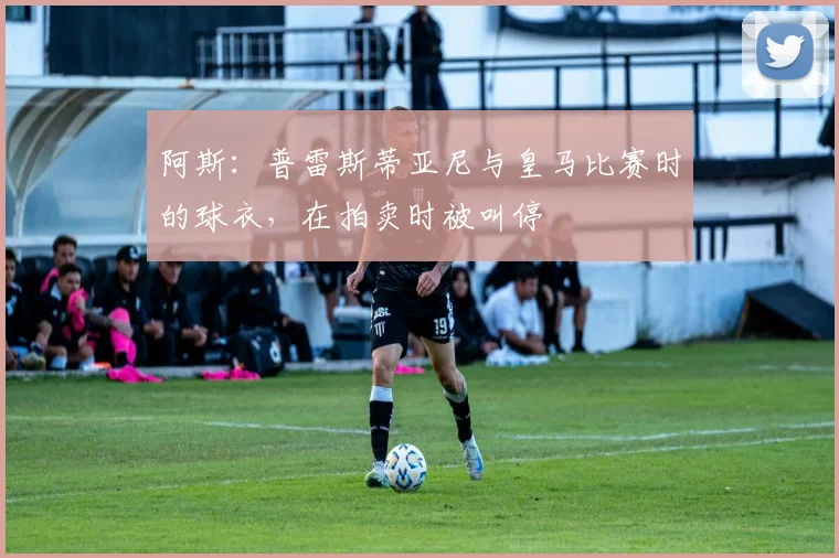 阿斯：普雷斯蒂亚尼与皇马比赛时的球衣，在拍卖时被叫停