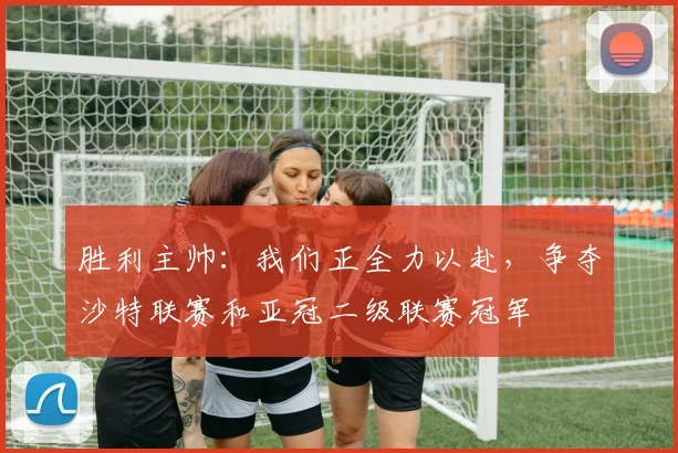 胜利主帅：我们正全力以赴，争夺沙特联赛和亚冠二级联赛冠军